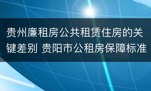 贵州廉租房公共租赁住房的关键差别 贵阳市公租房保障标准中的住房困难条件
