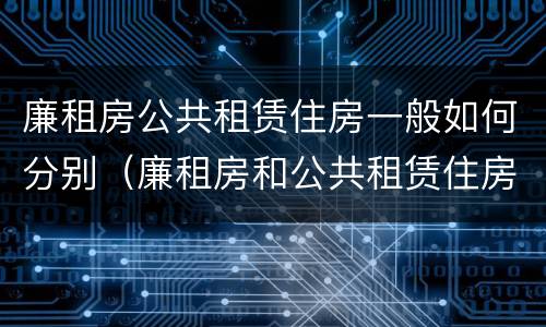 廉租房公共租赁住房一般如何分别（廉租房和公共租赁住房的区别）