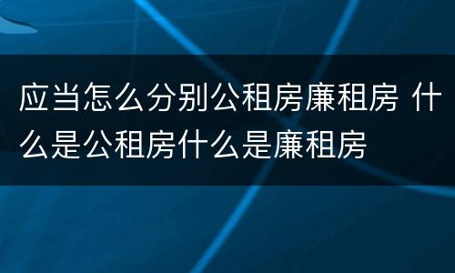 应当怎么分别公租房廉租房 什么是公租房什么是廉租房