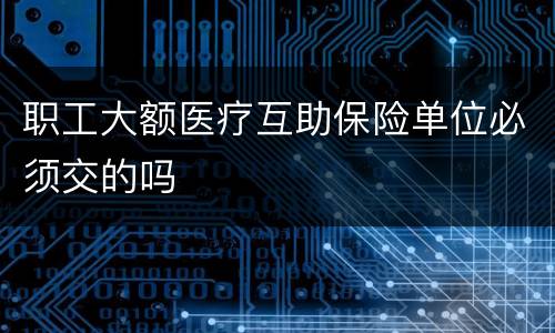 职工大额医疗互助保险单位必须交的吗