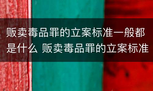 贩卖毒品罪的立案标准一般都是什么 贩卖毒品罪的立案标准一般都是什么意思