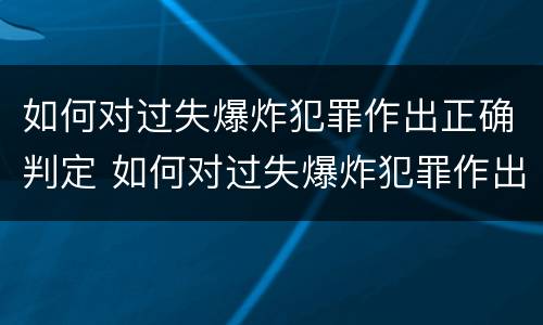 如何对过失爆炸犯罪作出正确判定 如何对过失爆炸犯罪作出正确判定的处罚