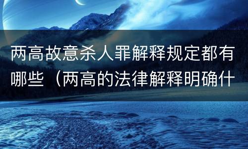 两高故意杀人罪解释规定都有哪些（两高的法律解释明确什么行为列入了罪名）