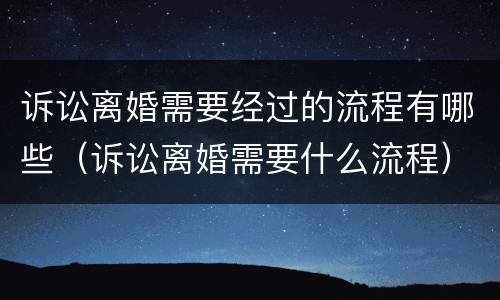 诉讼离婚需要经过的流程有哪些（诉讼离婚需要什么流程）