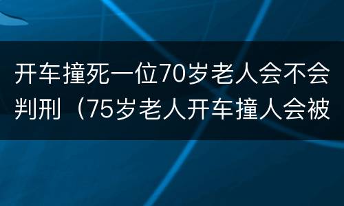 开车撞死一位70岁老人会不会判刑（75岁老人开车撞人会被处罚吗）