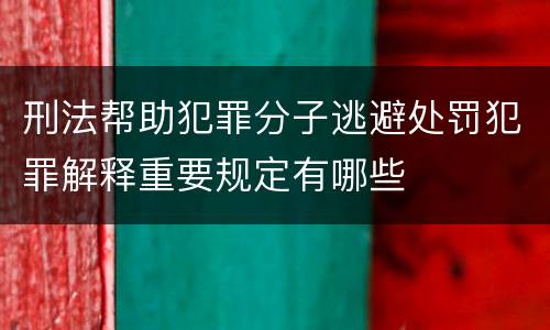 刑法帮助犯罪分子逃避处罚犯罪解释重要规定有哪些
