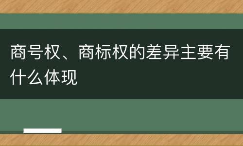商号权、商标权的差异主要有什么体现