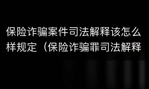 保险诈骗案件司法解释该怎么样规定（保险诈骗罪司法解释全部）