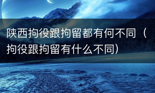 陕西拘役跟拘留都有何不同（拘役跟拘留有什么不同）