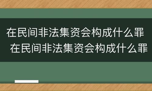 在民间非法集资会构成什么罪 在民间非法集资会构成什么罪