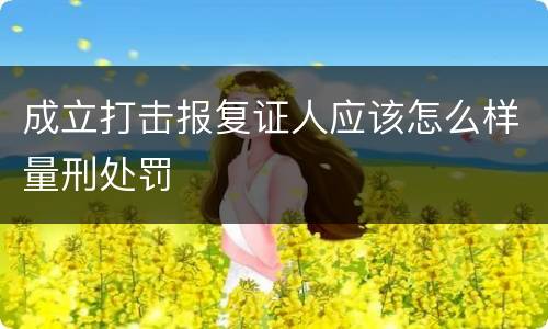成立打击报复证人应该怎么样量刑处罚