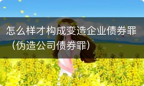 怎么样才构成变造企业债券罪（伪造公司债券罪）