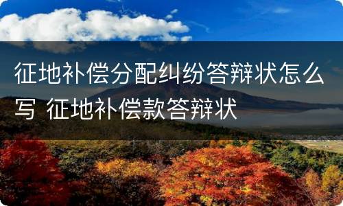 征地补偿分配纠纷答辩状怎么写 征地补偿款答辩状