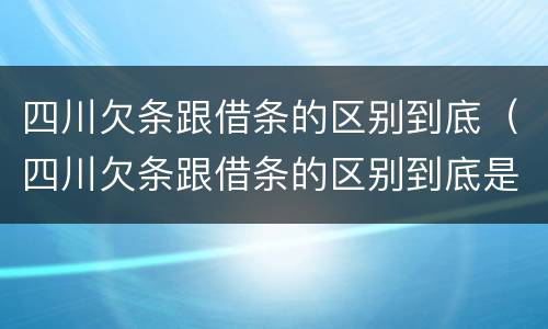四川欠条跟借条的区别到底（四川欠条跟借条的区别到底是什么）