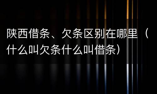 陕西借条、欠条区别在哪里（什么叫欠条什么叫借条）