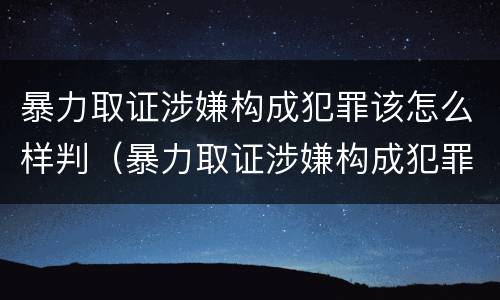 暴力取证涉嫌构成犯罪该怎么样判（暴力取证涉嫌构成犯罪该怎么样判决）