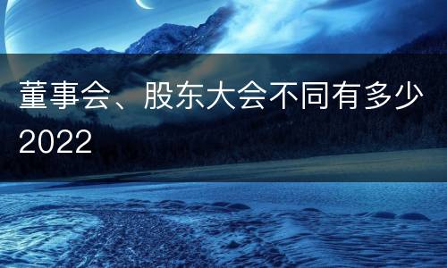 董事会、股东大会不同有多少2022