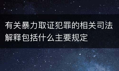 有关暴力取证犯罪的相关司法解释包括什么主要规定