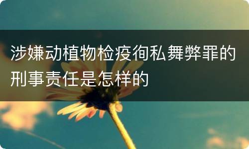 涉嫌动植物检疫徇私舞弊罪的刑事责任是怎样的