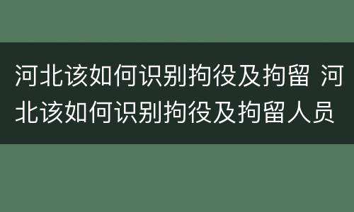 河北该如何识别拘役及拘留 河北该如何识别拘役及拘留人员信息