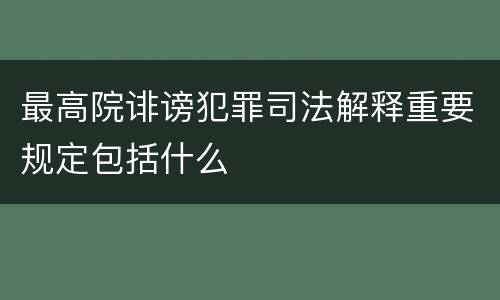 最高院诽谤犯罪司法解释重要规定包括什么