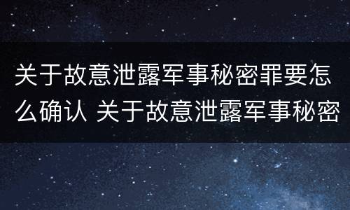 关于故意泄露军事秘密罪要怎么确认 关于故意泄露军事秘密罪要怎么确认呢