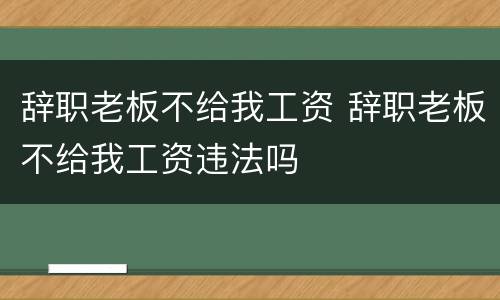 辞职老板不给我工资 辞职老板不给我工资违法吗
