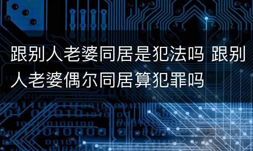 跟别人老婆同居是犯法吗 跟别人老婆偶尔同居算犯罪吗