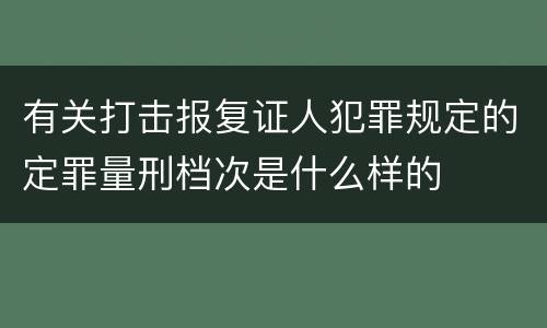 有关打击报复证人犯罪规定的定罪量刑档次是什么样的