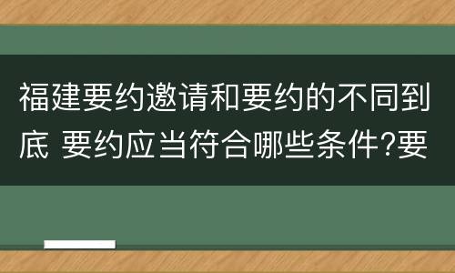 福建要约邀请和要约的不同到底 要约应当符合哪些条件?要约与要约邀请有什么区别