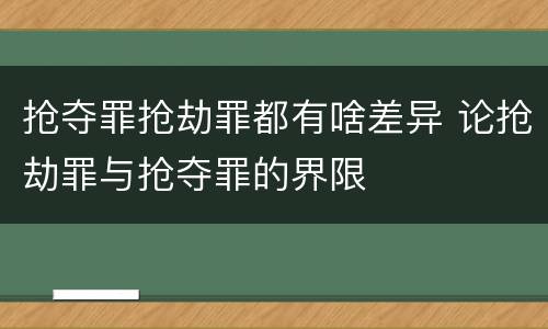 抢夺罪抢劫罪都有啥差异 论抢劫罪与抢夺罪的界限