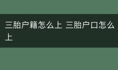 三胎户籍怎么上 三胎户口怎么上