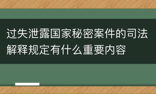 过失泄露国家秘密案件的司法解释规定有什么重要内容
