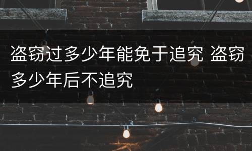 盗窃过多少年能免于追究 盗窃多少年后不追究
