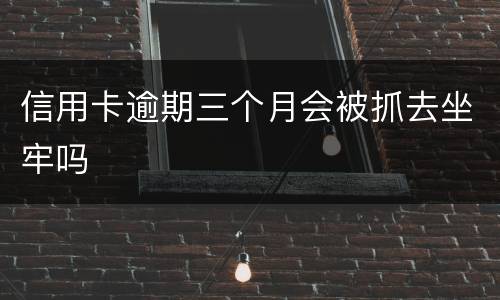 信用卡逾期三个月会被抓去坐牢吗