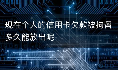 现在个人的信用卡欠款被拘留多久能放出呢