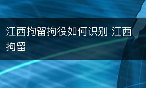 江西拘留拘役如何识别 江西 拘留