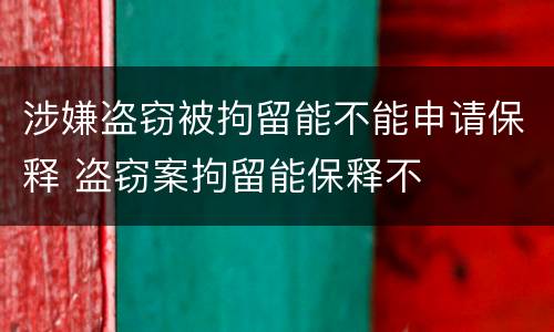 涉嫌盗窃被拘留能不能申请保释 盗窃案拘留能保释不