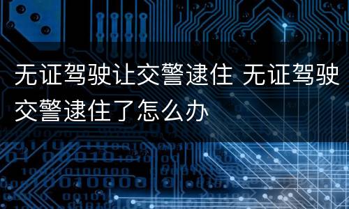 无证驾驶让交警逮住 无证驾驶交警逮住了怎么办