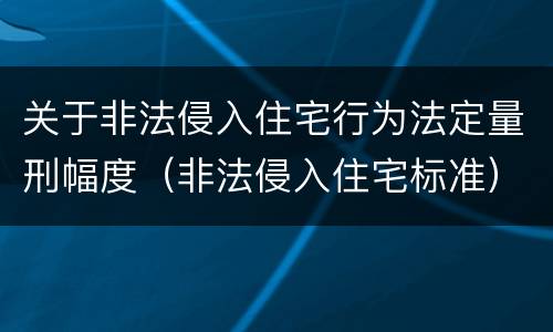 关于非法侵入住宅行为法定量刑幅度（非法侵入住宅标准）