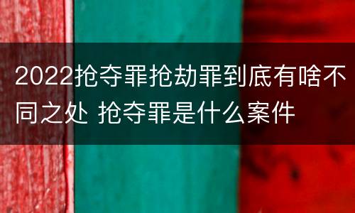 2022抢夺罪抢劫罪到底有啥不同之处 抢夺罪是什么案件