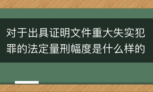 对于出具证明文件重大失实犯罪的法定量刑幅度是什么样的