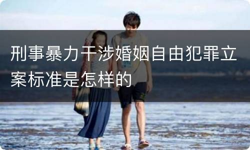 刑事暴力干涉婚姻自由犯罪立案标准是怎样的