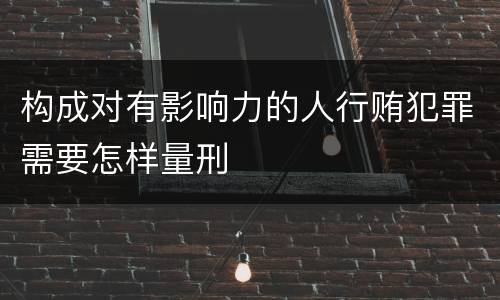 构成对有影响力的人行贿犯罪需要怎样量刑