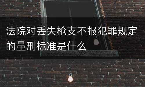 法院对丢失枪支不报犯罪规定的量刑标准是什么