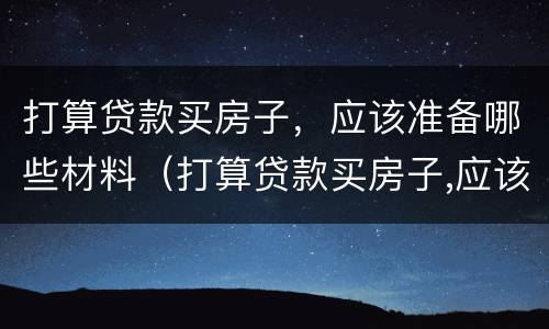 打算贷款买房子，应该准备哪些材料（打算贷款买房子,应该准备哪些材料呢）