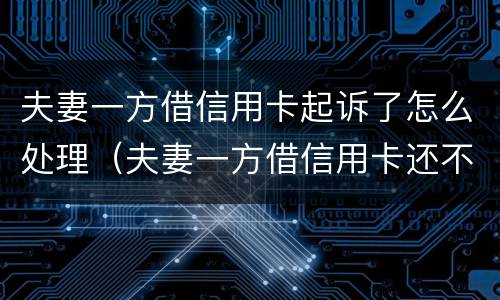 夫妻一方借信用卡起诉了怎么处理（夫妻一方借信用卡还不上,会扣除夫妻的共同财产吗?）