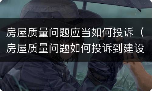 房屋质量问题应当如何投诉（房屋质量问题如何投诉到建设局）