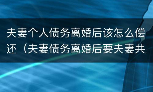 夫妻个人债务离婚后该怎么偿还（夫妻债务离婚后要夫妻共同承担吗）