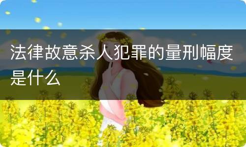 法律故意杀人犯罪的量刑幅度是什么
